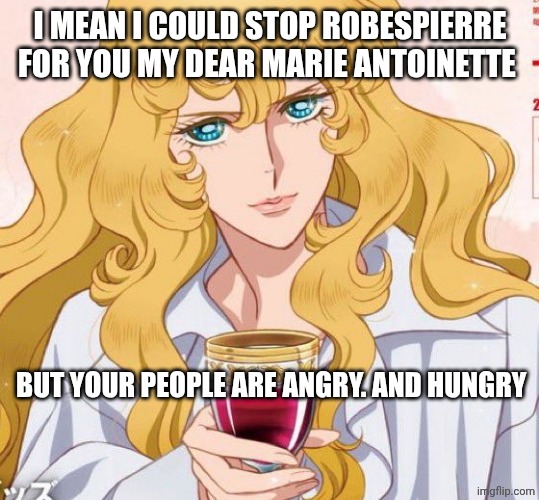 Lady Oscar | I MEAN I COULD STOP ROBESPIERRE FOR YOU MY DEAR MARIE ANTOINETTE; BUT YOUR PEOPLE ARE ANGRY. AND HUNGRY | image tagged in lady oscar | made w/ Imgflip meme maker