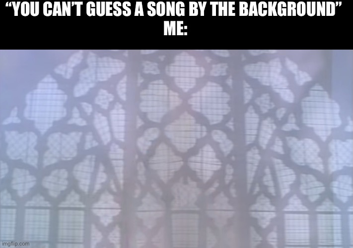 Relatable | “YOU CAN’T GUESS A SONG BY THE BACKGROUND” 
ME: | image tagged in memes | made w/ Imgflip meme maker