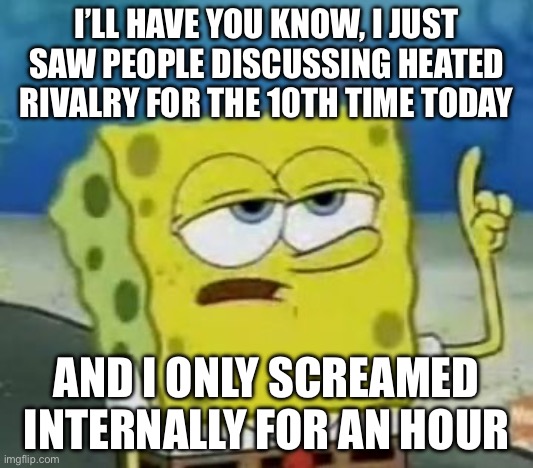 And I don’t know whether that screaming is from annoyance or boredom from the number of times hearing the cottage invite scene!! | I’LL HAVE YOU KNOW, I JUST SAW PEOPLE DISCUSSING HEATED RIVALRY FOR THE 10TH TIME TODAY; AND I ONLY SCREAMED INTERNALLY FOR AN HOUR | image tagged in memes,i'll have you know spongebob,heated rivalry,funny,random,oh wow are you actually reading these tags | made w/ Imgflip meme maker