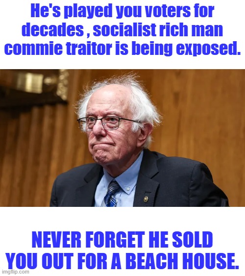 He's played you voters for decades , socialist rich man commie traitor is being exposed. NEVER FORGET HE SOLD YOU OUT FOR A BEACH HOUSE. | made w/ Imgflip meme maker