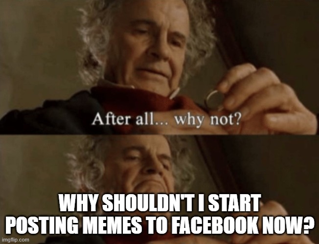 Post to Facebook | WHY SHOULDN'T I START POSTING MEMES TO FACEBOOK NOW? | image tagged in after all why not | made w/ Imgflip meme maker