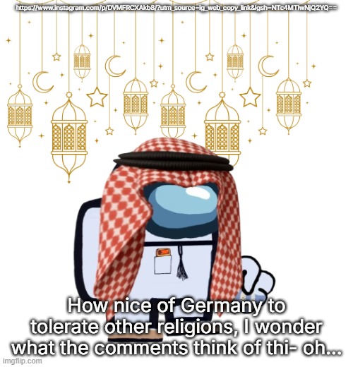 ArabMogus Ramadan temp (thanks eshaheer for the og image) | https://www.instagram.com/p/DVMFRCXAkb8/?utm_source=ig_web_copy_link&igsh=NTc4MTIwNjQ2YQ==; How nice of Germany to tolerate other religions, I wonder what the comments think of thi- oh... | image tagged in arabmogus ramadan temp thanks eshaheer for the og image | made w/ Imgflip meme maker