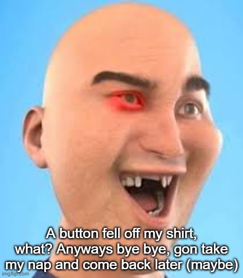 out of context zack.d.films screenshot | A button fell off my shirt, what? Anyways bye bye, gon take my nap and come back later (maybe) | image tagged in out of context zack d films screenshot | made w/ Imgflip meme maker