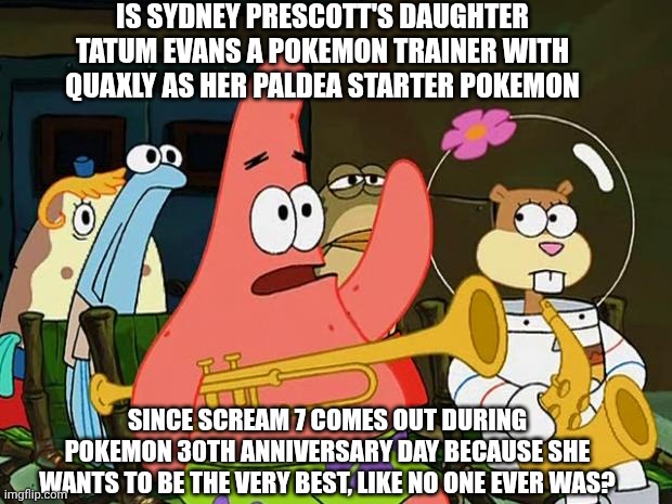 Patrick Mayonaise | IS SYDNEY PRESCOTT'S DAUGHTER TATUM EVANS A POKEMON TRAINER WITH QUAXLY AS HER PALDEA STARTER POKEMON; SINCE SCREAM 7 COMES OUT DURING POKEMON 30TH ANNIVERSARY DAY BECAUSE SHE WANTS TO BE THE VERY BEST, LIKE NO ONE EVER WAS? | image tagged in patrick mayonaise,scream,barbenheimer,confusion,pokemon | made w/ Imgflip meme maker