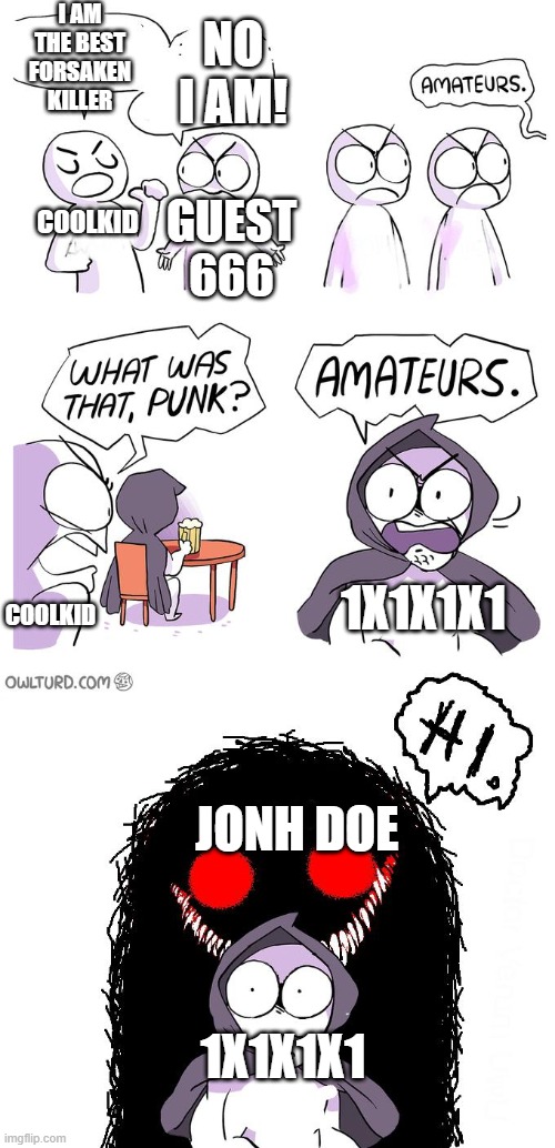 i really put effort into this | I AM THE BEST FORSAKEN KILLER; NO I AM! C00LKID; GUEST 666; COOLKID; 1X1X1X1; JONH DOE; 1X1X1X1 | image tagged in amateurs 3 0 | made w/ Imgflip meme maker