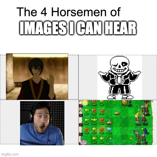 yes zuko we know youre there; SANS NO PLEASE; markiplier just so you know that was the bite of 83; *chaos and shooting noises* | IMAGES I CAN HEAR | image tagged in four horsemen of,pvz,avatar the last airbender,fnaf,undertale | made w/ Imgflip meme maker