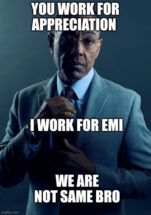 Gus Fring we are not the same | YOU WORK FOR APPRECIATION; I WORK FOR EMI; WE ARE NOT SAME BRO | image tagged in gus fring we are not the same | made w/ Imgflip meme maker