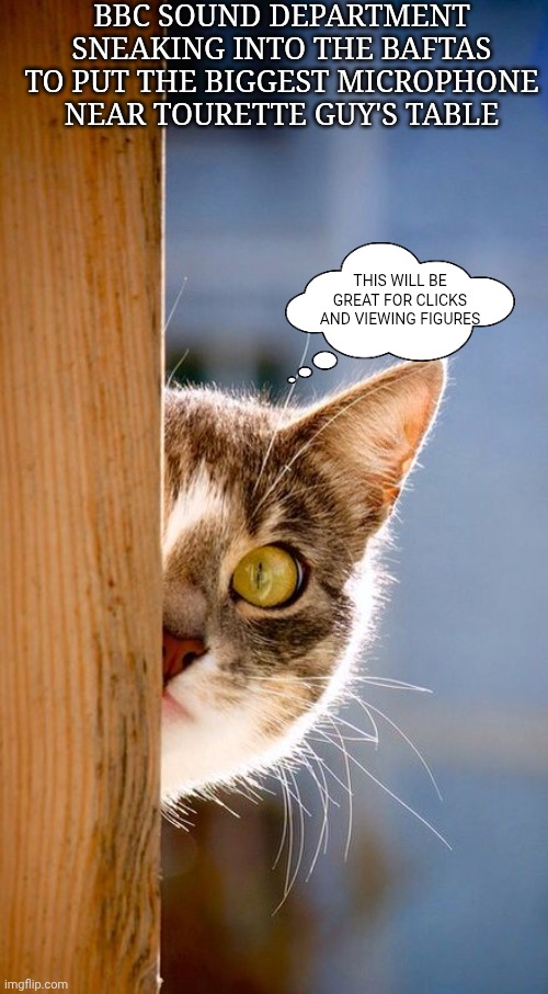 Baftas | BBC SOUND DEPARTMENT SNEAKING INTO THE BAFTAS TO PUT THE BIGGEST MICROPHONE NEAR TOURETTE GUY'S TABLE; THIS WILL BE GREAT FOR CLICKS AND VIEWING FIGURES | image tagged in bafta bbc tourette john davidson | made w/ Imgflip meme maker