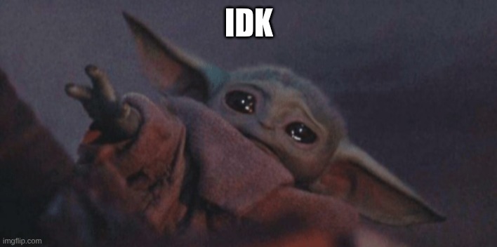 Baby yoda cry | IDK | image tagged in baby yoda cry | made w/ Imgflip meme maker