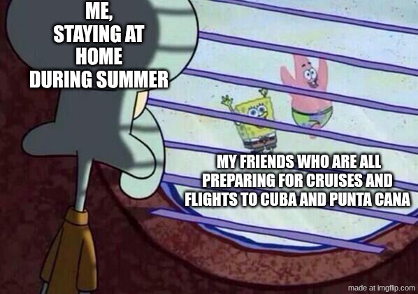 Squidward window | ME, STAYING AT HOME DURING SUMMER; MY FRIENDS WHO ARE ALL PREPARING FOR CRUISES AND FLIGHTS TO CUBA AND PUNTA CANA | image tagged in squidward window,oh wow are you actually reading these tags,fun,funny memes,funny | made w/ Imgflip meme maker