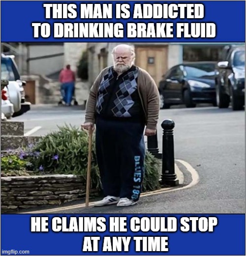 You Cannot Believe Some People ! | THIS MAN IS ADDICTED TO DRINKING BRAKE FLUID; HE CLAIMS HE COULD STOP
 AT ANY TIME | image tagged in stupid people,brake fluid,addiction | made w/ Imgflip meme maker