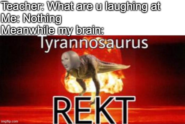 Tyrannosaurus REKT | Teacher: What are u laughing at
Me: Nothing
Meanwhile my brain: | image tagged in tyrannosaurus rekt,why are you laughing | made w/ Imgflip meme maker
