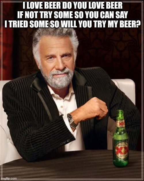 The Most Interesting Man In The World Meme | I LOVE BEER DO YOU LOVE BEER IF NOT TRY SOME SO YOU CAN SAY I TRIED SOME SO WILL YOU TRY MY BEER? | image tagged in memes,the most interesting man in the world | made w/ Imgflip meme maker