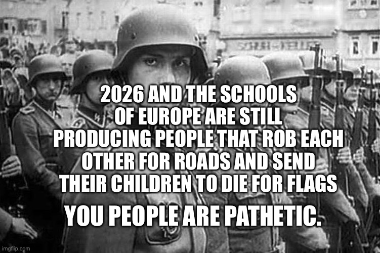 Grammar Nazi rank & file | 2026 AND THE SCHOOLS OF EUROPE ARE STILL PRODUCING PEOPLE THAT ROB EACH OTHER FOR ROADS AND SEND THEIR CHILDREN TO DIE FOR FLAGS; YOU PEOPLE ARE PATHETIC. | image tagged in grammar nazi rank file | made w/ Imgflip meme maker