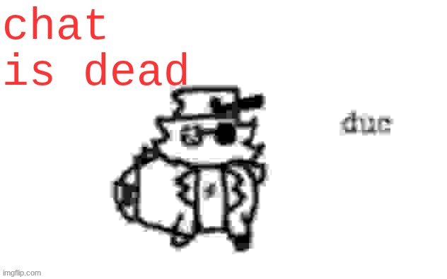 Ducc's loaf temp (v3) | chat is dead | image tagged in ducc's loaf temp v3 | made w/ Imgflip meme maker