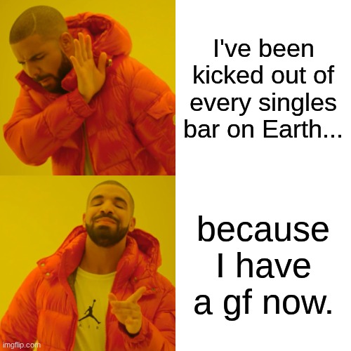 Drake Hotline Bling | I've been kicked out of every singles bar on Earth... because I have a gf now. | image tagged in memes,drake hotline bling | made w/ Imgflip meme maker