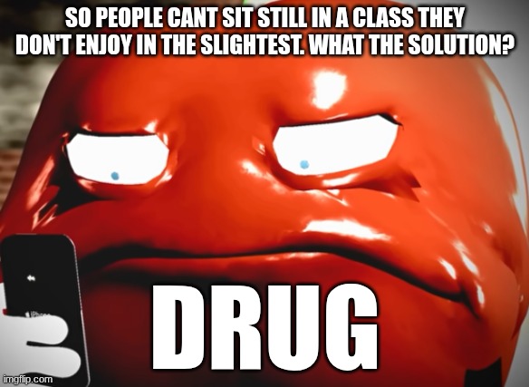 pepperman stare | SO PEOPLE CANT SIT STILL IN A CLASS THEY DON'T ENJOY IN THE SLIGHTEST. WHAT THE SOLUTION? DRUG | image tagged in pepperman stare | made w/ Imgflip meme maker