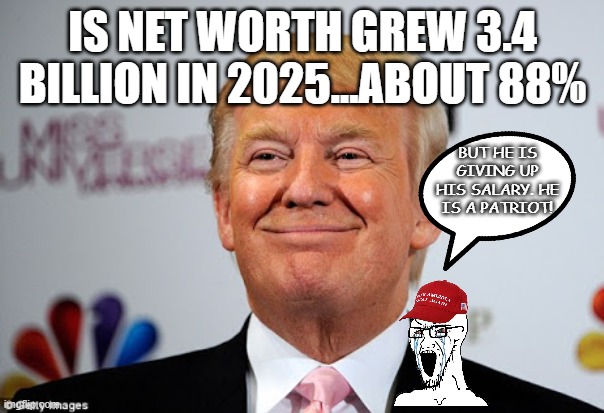 He is giving up his salary for us! | IS NET WORTH GREW 3.4 BILLION IN 2025...ABOUT 88%; BUT HE IS GIVING UP HIS SALARY. HE IS A PATRIOT! | image tagged in trump,donald trump,maga,drain the swamp,nevertrump,trump sucks | made w/ Imgflip meme maker