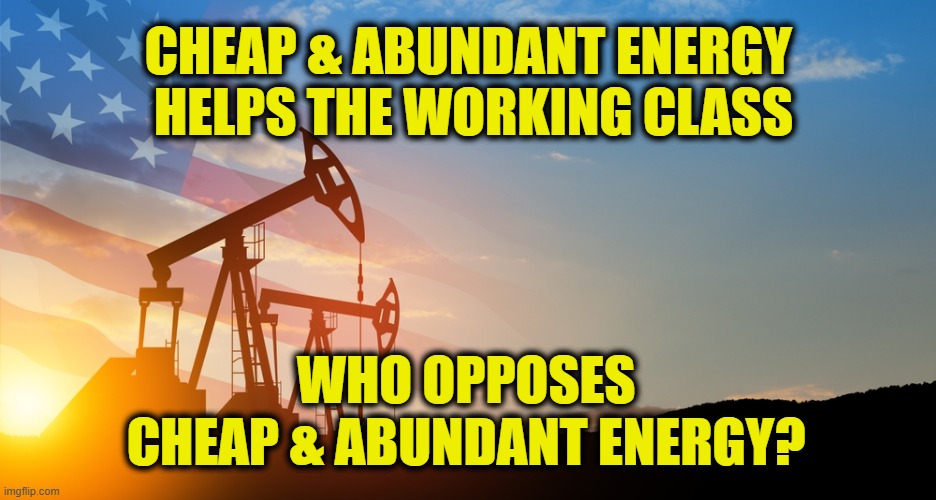 Why do Democrats hate the working class? | CHEAP & ABUNDANT ENERGY 
HELPS THE WORKING CLASS; WHO OPPOSES 
CHEAP & ABUNDANT ENERGY? | image tagged in democrats | made w/ Imgflip meme maker