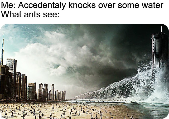 ALL IS LOST | Me: Accedentaly knocks over some water
What ants see: | image tagged in tidal wave destroying beach or city | made w/ Imgflip meme maker