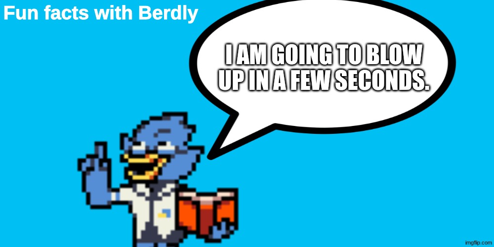 Fun Facts with Berdly | I AM GOING TO BLOW UP IN A FEW SECONDS. | image tagged in fun facts with berdly | made w/ Imgflip meme maker