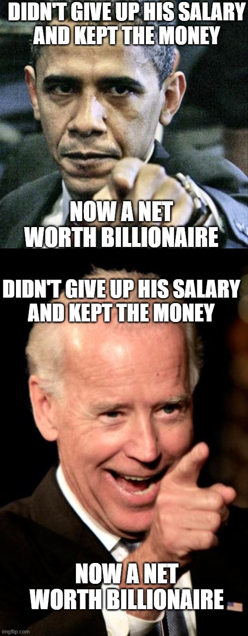 DIDN'T GIVE UP HIS SALARY
AND KEPT THE MONEY DIDN'T GIVE UP HIS SALARY
AND KEPT THE MONEY NOW A NET WORTH BILLIONAIRE NOW A NET WORTH BILLIO | image tagged in memes,pissed off obama,smilin biden | made w/ Imgflip meme maker