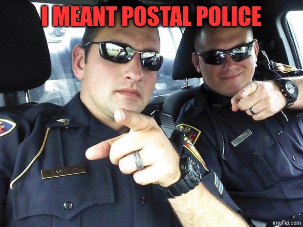 Cops | I MEANT POSTAL POLICE | image tagged in cops | made w/ Imgflip meme maker