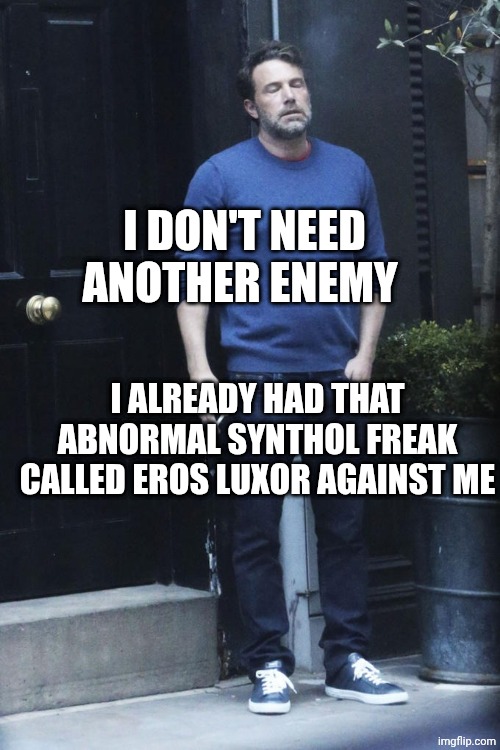 cigarette guy | I DON'T NEED ANOTHER ENEMY; I ALREADY HAD THAT ABNORMAL SYNTHOL FREAK CALLED EROS LUXOR AGAINST ME | image tagged in cigarette guy | made w/ Imgflip meme maker