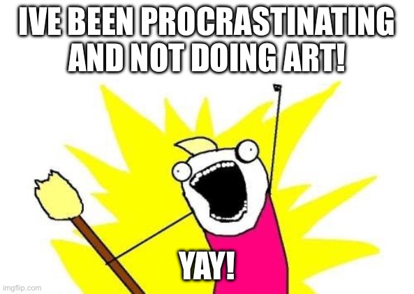 Y’all got any simple stuff i can do a drawing of | IVE BEEN PROCRASTINATING AND NOT DOING ART! YAY! | image tagged in memes,x all the y | made w/ Imgflip meme maker
