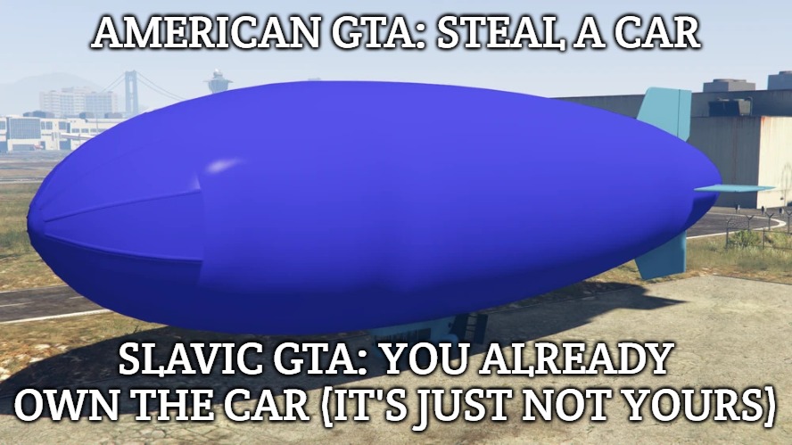 Slavic Blimp | AMERICAN GTA: STEAL A CAR; SLAVIC GTA: YOU ALREADY OWN THE CAR (IT'S JUST NOT YOURS) | image tagged in slavic blimp,slavic gta | made w/ Imgflip meme maker