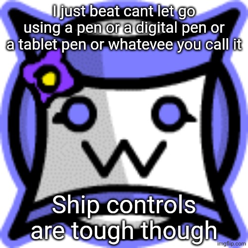 ItsmeClara icom | I just beat cant let go using a pen or a digital pen or a tablet pen or whatevee you call it; Ship controls are tough though | image tagged in itsmeclara icom | made w/ Imgflip meme maker