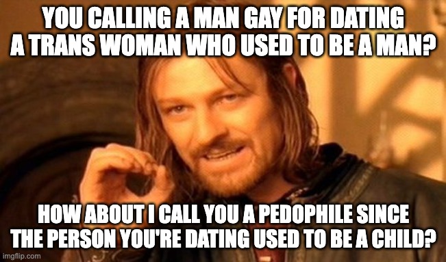 seriously tho | YOU CALLING A MAN GAY FOR DATING A TRANS WOMAN WHO USED TO BE A MAN? HOW ABOUT I CALL YOU A PEDOPHILE SINCE THE PERSON YOU'RE DATING USED TO BE A CHILD? | image tagged in memes,one does not simply | made w/ Imgflip meme maker