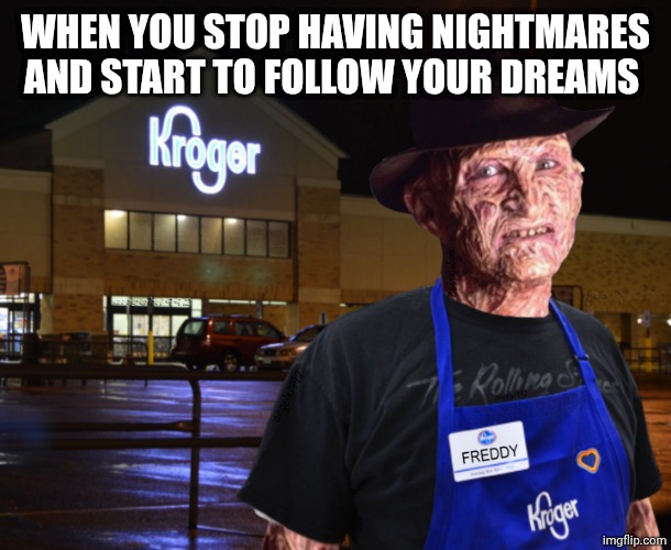 freddy krueger | WHEN YOU STOP HAVING NIGHTMARES AND START TO FOLLOW YOUR DREAMS | image tagged in freddy krueger | made w/ Imgflip meme maker