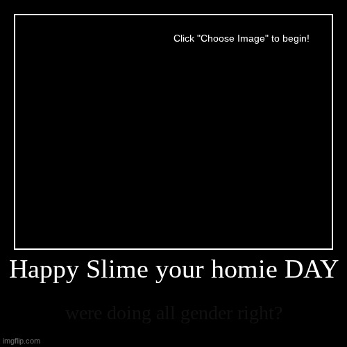 Happy Slime your homie DAY | were doing all gender right? | image tagged in funny,demotivationals | made w/ Imgflip demotivational maker