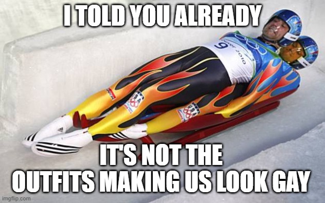 2 man luge | I TOLD YOU ALREADY; IT'S NOT THE OUTFITS MAKING US LOOK GAY | image tagged in 2 man luge | made w/ Imgflip meme maker