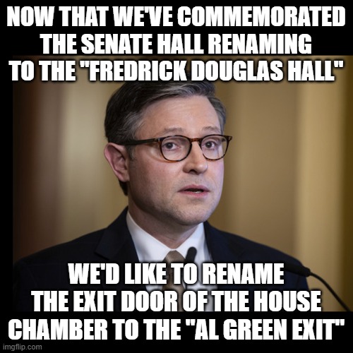 mike johnson | NOW THAT WE'VE COMMEMORATED THE SENATE HALL RENAMING TO THE "FREDRICK DOUGLAS HALL"; WE'D LIKE TO RENAME THE EXIT DOOR OF THE HOUSE CHAMBER TO THE "AL GREEN EXIT" | image tagged in mike johnson | made w/ Imgflip meme maker