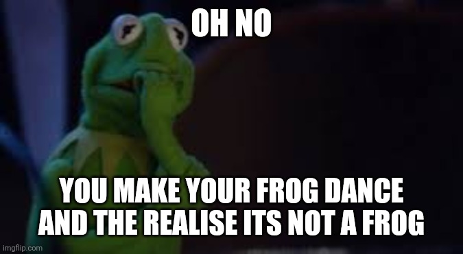 Oh nooo | OH NO; YOU MAKE YOUR FROG DANCE AND THE REALISE ITS NOT A FROG | image tagged in kermit the frog oh no | made w/ Imgflip meme maker