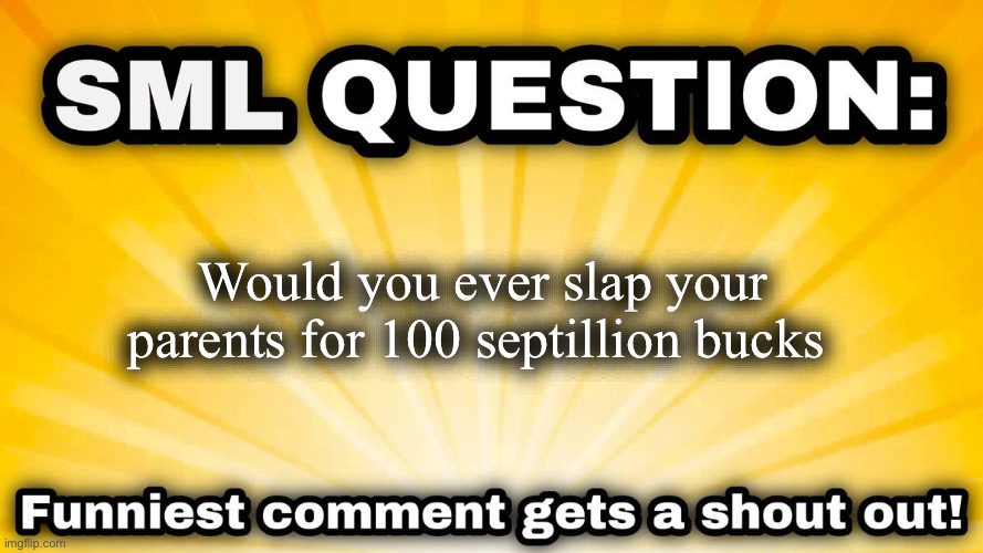 SML Question | Would you ever slap your parents for 100 septillion bucks | image tagged in sml question | made w/ Imgflip meme maker