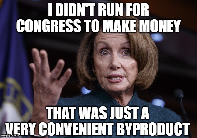 Good old Nancy Pelosi | I DIDN'T RUN FOR CONGRESS TO MAKE MONEY; THAT WAS JUST A VERY CONVENIENT BYPRODUCT | image tagged in good old nancy pelosi | made w/ Imgflip meme maker