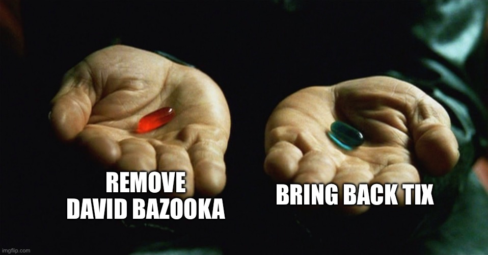 Red or blu? | REMOVE DAVID BAZOOKA; BRING BACK TIX | image tagged in red pill blue pill | made w/ Imgflip meme maker