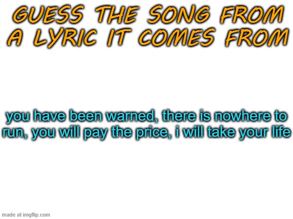 Guess the song from a lyric it comes from | you have been warned, there is nowhere to run, you will pay the price, i will take your life | image tagged in guess the song from a lyric it comes from | made w/ Imgflip meme maker