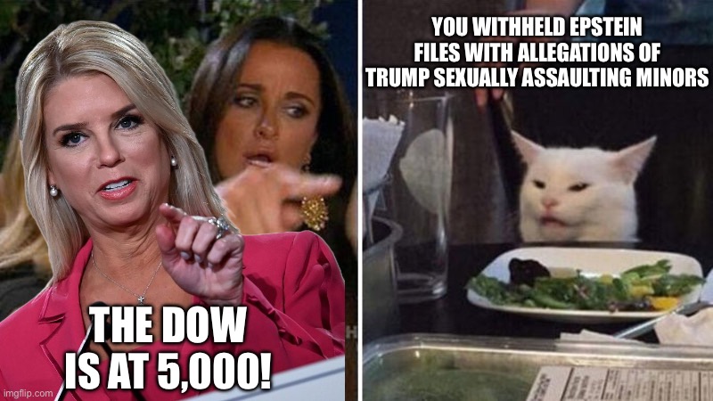 The most transparent administration in history, people! | YOU WITHHELD EPSTEIN FILES WITH ALLEGATIONS OF TRUMP SEXUALLY ASSAULTING MINORS; THE DOW IS AT 5,000! | image tagged in woman yelling at white cat,epstein,jeffrey epstein,donald trump,pedophile,maga | made w/ Imgflip meme maker