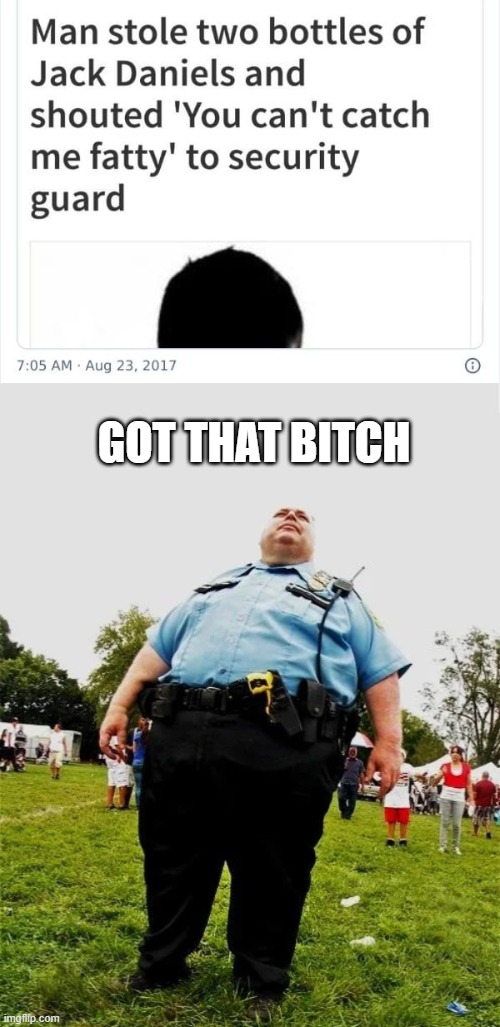Fat Cop Busted | GOT THAT BITCH | image tagged in fat cop | made w/ Imgflip meme maker