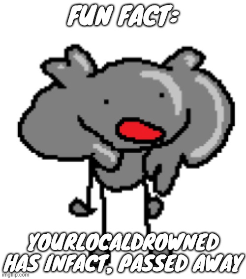 FUN FACT:; YOURLOCALDROWNED HAS INFACT, PASSED AWAY | made w/ Imgflip meme maker