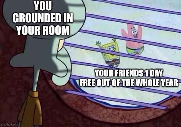 Squidward window | YOU GROUNDED IN YOUR ROOM; YOUR FRIENDS 1 DAY FREE OUT OF THE WHOLE YEAR | image tagged in squidward window | made w/ Imgflip meme maker