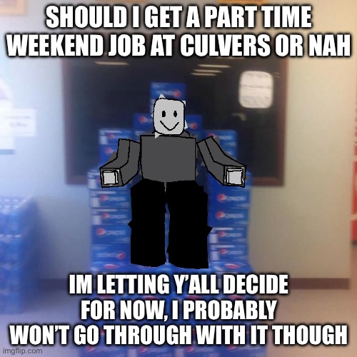 I just want to prove im worth something in society | SHOULD I GET A PART TIME WEEKEND JOB AT CULVERS OR NAH; IM LETTING Y’ALL DECIDE FOR NOW, I PROBABLY WON’T GO THROUGH WITH IT THOUGH | made w/ Imgflip meme maker