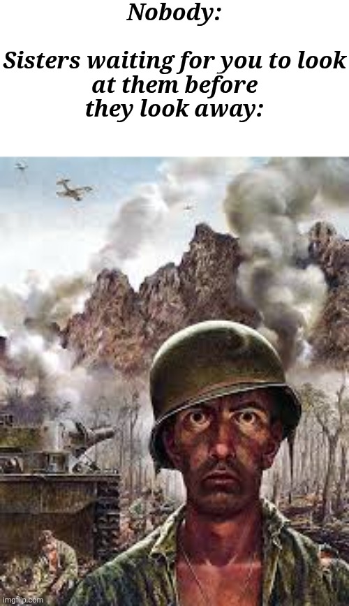 S T A R E | Nobody:
 
Sisters waiting for you to look at them before they look away: | image tagged in thousand yard stare,sister,memes,funny,yes,stare | made w/ Imgflip meme maker