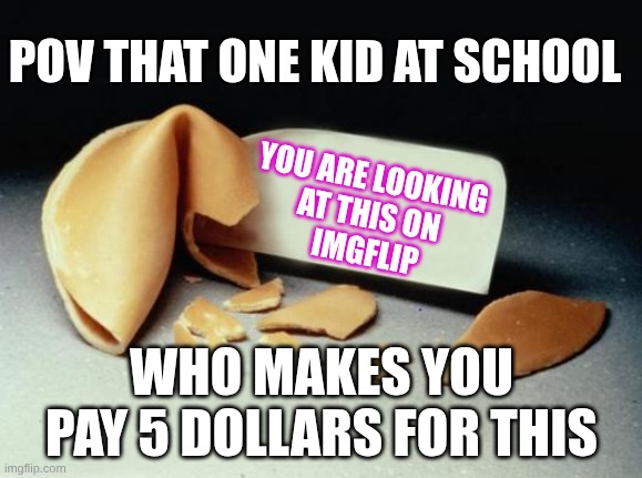 Fortune Cookie | POV THAT ONE KID AT SCHOOL; YOU ARE LOOKING 
AT THIS ON
 IMGFLIP; WHO MAKES YOU PAY 5 DOLLARS FOR THIS | image tagged in fortune cookie | made w/ Imgflip meme maker