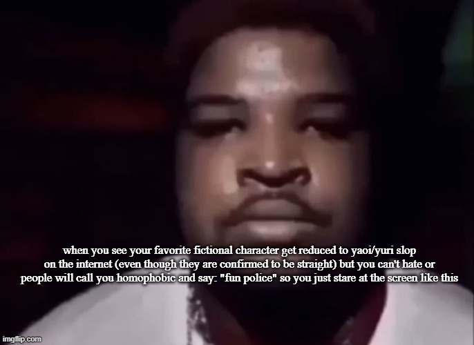 ... | when you see your favorite fictional character get reduced to yaoi/yuri slop on the internet (even though they are confirmed to be straight) but you can't hate or people will call you homophobic and say: "fun police" so you just stare at the screen like this | image tagged in mario judah stare | made w/ Imgflip meme maker