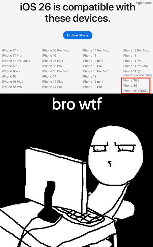 ah yes, iPhone 2G, 3G, and 3GS compatible with iOS 26. AYO WTF-- | bro wtf | image tagged in what the hell did i just watch,wait that's illegal,hold up,bruh moment,iphone,why are you reading the tags | made w/ Imgflip meme maker